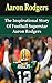Aaron Rodgers: The Inspirational Story of Football Superstar Aaron Rodgers (Aaron Rodgers Unauthorized Biography, Green Bay Packers, Cal Berkeley, NFL Books)