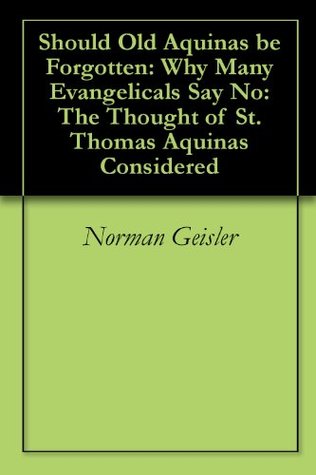 Should Old Aquinas be Forgotten: Why Many Evangelicals Say No: The Thought of St. Thomas Aquinas Considered (Kindle Edition)