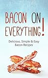 Bacon On Everything! Delicious, Simple & Easy Bacon Recipes a... by Max Bacon