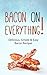 Bacon On Everything! Delicious, Simple & Easy Bacon Recipes and Cookbook Ideas from Bacon Appetizers, Bacon Wrapped Pork Goodies, Bacon Desserts, to Egg and Bacon