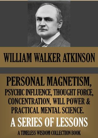 Personal Magnetism, Psychic Influence, Thought Force, Concentration, Will Power and Practical Mental Science: A Series of Lessons (Kindle Edition)