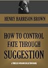 HOW TO CONTROL FATE THROUGH SUGGESTION; (Timeless Wisdom Collection Book 356) HOW TO CONTROL FATE THROUGH SUGGESTION; (Timeless Wisdom Collection Book 356)