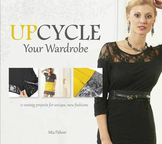 Upcycle Your Wardrobe: 21 Sewing Projects for Unique, New Fashions (Hardcover)
