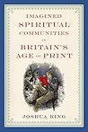 Imagined Spiritual Communities in Britain’s Age of Print (Literature, Religion, & Postsecular Stud) Imagined Spiritual Communities in Britain’s Age of Print (Literature, Religion, & Postsecular Stud)