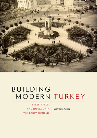 Building Modern Turkey: State, Space, and Ideology in the Early Republic (Culture Politics & the Built Environment, 13)