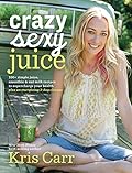 Crazy Sexy Juice: 100+ Simple Juice, Smoothie &amp; Nut Milk Recipes to Supercharge Your Health 