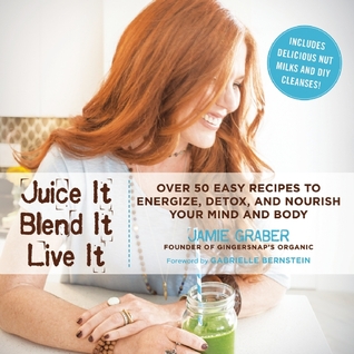 Juice It, Blend It, Live It: Over 50 Easy Recipes to Energize, Detox, and Nourish Your Mind and Body (Hardcover)