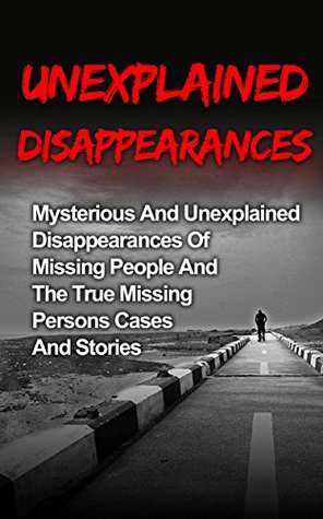 Unexplained Disappearances: Mysterious And Unexplained Disappearances Of Missing People And The True Missing Persons Cases And Stories (Missing Persons, ... People, True Crime, True Crime Stories)