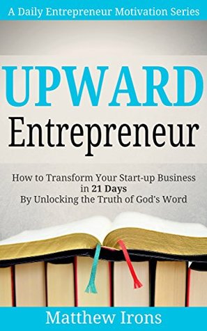 Upward Entrepreneur: How to Transform Your Start-up Business in 21 Days By Unlocking the Truth of God's Word (A Daily Entrepreneur Motivation Series)