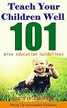 Teach Your Children Well: Bring Up Successful Children When They are Growing, 101 Tips that Parents Should Know and Do with Their Children, Wise Education Guidelines in Bible