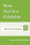 Now You're a Publisher: A Guide to Self-Publishing (INscribe Digital INsights Book 1)