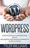 WordPress: 8 Steps To Setting Up WordPress From Scratch And Creating Your Own Blog Or Website In 30 Minutes Or Less (Web Design, E-Commerce, Web Development)