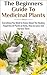 The Beginners Guide to Medicinal Plants: Everything You Need to Know About the Healing Properties of Plants & Herbs, How to Grow and Harvest Them