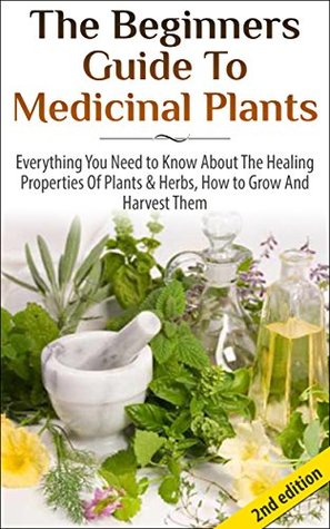 The Beginners Guide to Medicinal Plants: Everything You Need to Know About the Healing Properties of Plants & Herbs, How to Grow and Harvest Them (Kindle Edition)