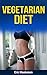 VEGETARIAN DIET: The Ultimate Vegetarian Diet Guide: Vegetarian Diet Plan And Vegetarian Diet Recipes To Lose Weight Naturally, Lower Cholesterol, Detox ... Cookbook, Vegetarian Diet Kindle Books)