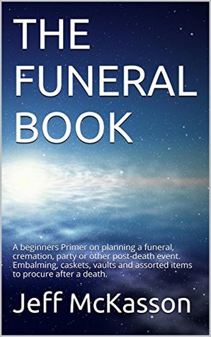 THE FUNERAL BOOK: A beginners Primer on planning a funeral, cremation, party or other post-death event. Embalming, caskets, vaults and assorted items to procure after a death.