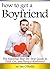 How to Get a Boyfriend: The Essential Step-by-Step Guide to Find, Get, and Keep a Boyfriend