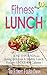 Fitness Lunch: The Fitness Lunch Recipe Book to Help You Lose 10 Pounds Eating Delicious & Healthy Lunch Recipes Under 400 Calories! (Low Calorie Recipes! 2)