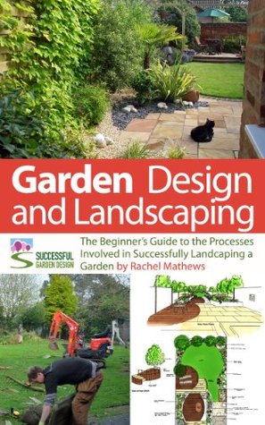 Garden Design and Landscaping - The Beginner's Guide to the Processes Involved with Successfully Landscaping a Garden (an overview) ('How to Plan a Garden' Series Book 7)