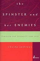 Spinster and Her Enemies, The: Feminism and Sexuality 1880-1930: Feminism and Sexuality, 1880-1930