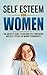 Self Esteem For Women: The Greatest Guide To Building Self Confidence And Self Esteem For Women Permanently (Self Esteem For Women, Self Confidence For ... for teens, self confidence for girls)