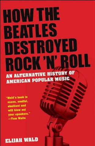 How The Beatles Destroyed Rock N Roll An Alternative History Of American Popular Music By Elijah Wald How The Beatles Destroyed Rock N Roll An Alternative History Of American Popular Music By Elijah Wald