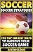 Soccer: Soccer Strategies: The Top 100 Best Ways To Improve Your Soccer Game (The Best Strategies Exercises Nutrition & Training For Playing & Coaching The Sport of Soccer)