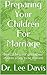 Preparing Your Children For Marriage: Biblical help for getting our children ready to be married