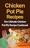 Chicken Pot Pie Recipes: The Ultimate Chicken Pot Pie Recipe Cookbook