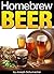 Homebrew Beer: Learn How to Brew Beer At Home ~ Includes a List of Homebrew Supplies and Homebrew Recipes