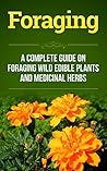 Foraging: A Complete Guide on Foraging Wild Edible Plants and Medicinal Herbs (foraging wild edible plants, homesteader Book 1)