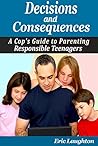 Decisions and Consequences: A Cop's Guide to Parenting Responsible Teenagers Decisions and Consequences: A Cop's Guide to Parenting Responsible Teenagers