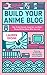 Build Your Anime Blog: How to Get Started, Stand Out, and Make Money Writing About What You Love