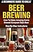 BEER: A Beginner's Guide to Great BEER BREWING: How To Make Amazing Home Brewed European Style Beer: Step-By-Step Instructions (Beer, Beer Making, Beer Tasting, Beer Brewing, How To Make Beer Book 1)