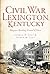 Civil War Lexington, Kentucky: Bluegrass Breeding Ground of Power (Civil War Series)