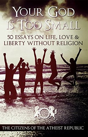 Your God Is Too Small: 50 Essays on Life, Love & Liberty Without Religion