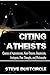 Citing Atheists (Quotes of Agnosticism, Non-Theism, Skepticism, Irreligion, Free Thought, and Philosophy)