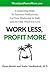Work Less, Profit More: 6 Simple Steps To Increase Productivity, Cut Your Workweek In Half, and Do Only What You Love