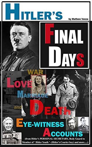 Hitler: FINAL DAYS of Hitler - EYE-WITNESS Accounts on Hitler's Last Days, WAR, LOVE, MARRIAGE and DEATH (Hitler's Final Days or Hitler's Last Days during World War 2 Book 1)