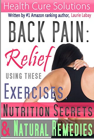 Back Pain: Back Pain Relief Using These Exercises, Nutrition Secrets and Natural Remedies (Back Pain Relief Treatment, Back Pain Relief Exercises, Back ... Pain Pilates, Back Pain Solution Book 1)