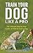 Dog Training -Train Your Dog like a Pro:The Ultimate Step by Step Guide on How to Train a Dog in obedience( Puppy Training, Pet training book) (Dog Taining, ... training books,How to train a dog, Book 2)