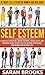 Self Esteem: Ultimate Self Esteem For Women And Men Guide! - Learn Self Discipline, Brain Training, Productivity, And Morning Ritual Strategies For Gaining ... Meditation, Love Yourself, Social Anxiety)