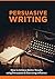 Persuasive Writing: How to Achieve Better Results using Persuasion & Exercising Influence