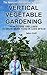 The Abundant Mini Garden's Guide to Vertical Vegetable Gardening: How to Use Trellises to Grow More Food in Less Space