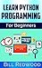Learn Python Programming For Beginners: Learn Python Easily - The Ultimate Guide To Get Beginners Coding in Python Instantly: (Python Programming For Beginners)