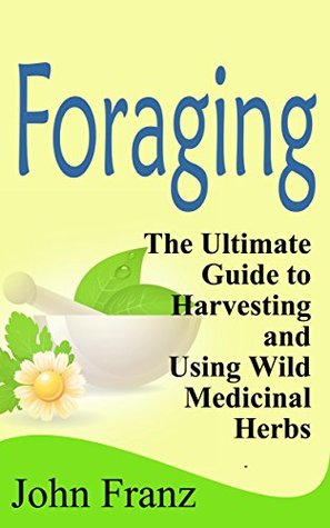 Foraging: The Ultimate Beginners Guide to Foraging Wild Edible Plants and Medicinal Herbs (The Book on Wildcrafting, Edible Flowers, Drying Herbs, Spices and their Usage and Storage)