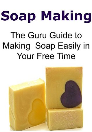 Soap Making: The Guru Guide to Making Soap Easily in Your Free Time: )Soap Making, Making Soap, Soap Making Book, Soap Making Guide,Soap Making Techniques) (Kindle Edition)