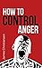 How To Control Anger: Anger.Management Now!