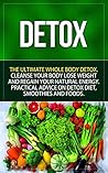 Detox: The Ultimate Whole Body Detox Cleanse Your Body, Lose Weight And Regain Your Natural Energy. Practical Advice on Detox Diet, Smoothies and Foods