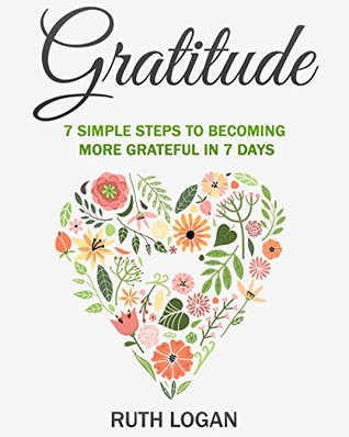 Gratitude: 7 Simple Steps To Becoming More Grateful In 7 Days (Kindle Edition)
